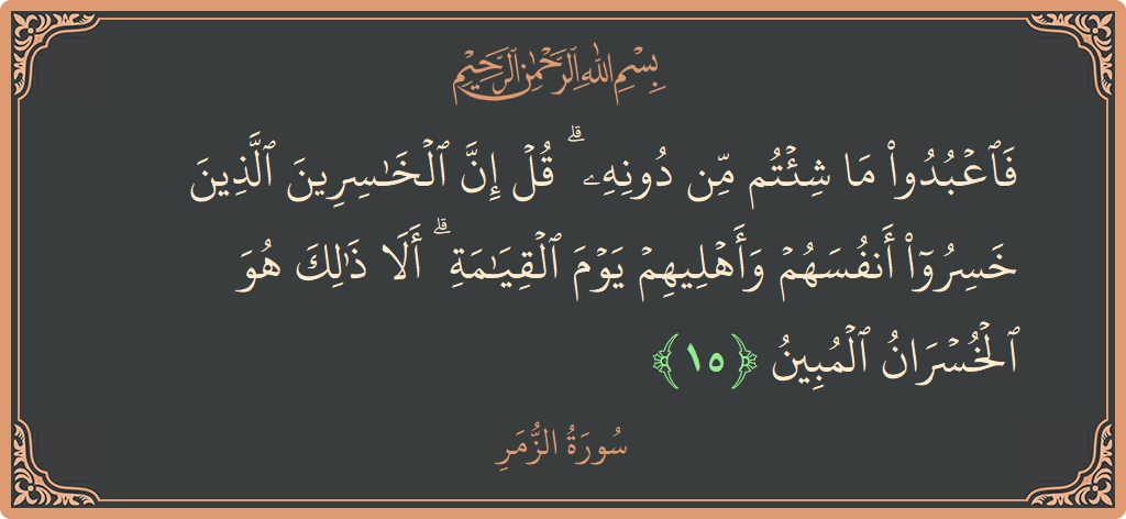 الآية 15 - سورة الزمر: (فاعبدوا ما شئتم من دونه ۗ قل إن الخاسرين الذين خسروا أنفسهم وأهليهم يوم القيامة ۗ ألا ذلك هو الخسران...)