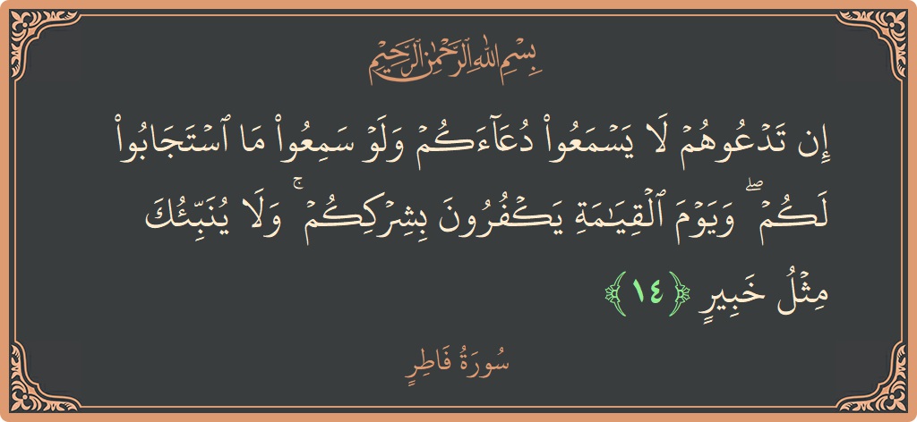 Verse 14 - Surah Faatir: (إن تدعوهم لا يسمعوا دعاءكم ولو سمعوا ما استجابوا لكم ۖ ويوم القيامة يكفرون بشرككم ۚ ولا ينبئك مثل خبير...) - English