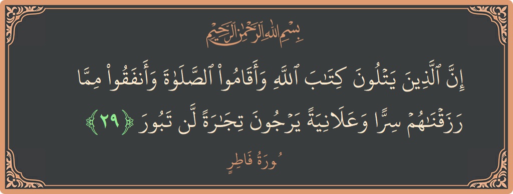 الآية 29 - سورة فاطر: (إن الذين يتلون كتاب الله وأقاموا الصلاة وأنفقوا مما رزقناهم سرا وعلانية يرجون تجارة لن تبور...)