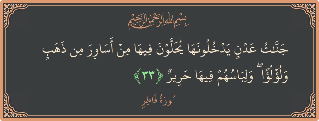 الآية 33 - سورة فاطر: (جنات عدن يدخلونها يحلون فيها من أساور من ذهب ولؤلؤا ۖ ولباسهم فيها حرير...)