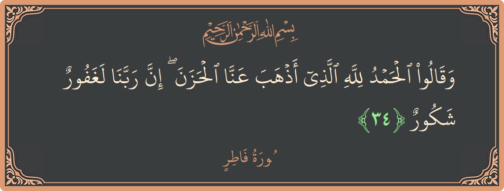 الآية 34 - سورة فاطر: (وقالوا الحمد لله الذي أذهب عنا الحزن ۖ إن ربنا لغفور شكور...)