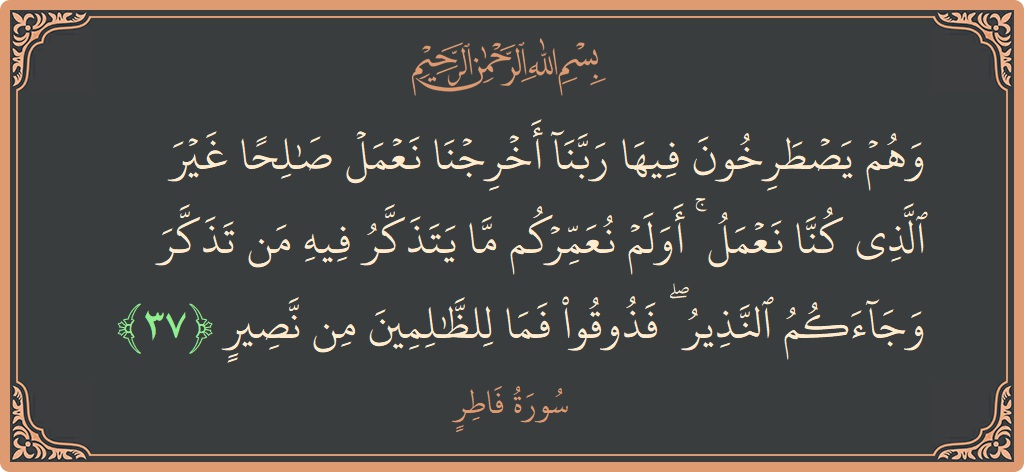 Verse 37 - Surah Faatir: (وهم يصطرخون فيها ربنا أخرجنا نعمل صالحا غير الذي كنا نعمل ۚ أولم نعمركم ما يتذكر فيه من تذكر وجاءكم...) - English