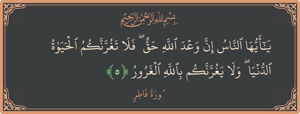 الآية 5 - سورة فاطر: (يا أيها الناس إن وعد الله حق ۖ فلا تغرنكم الحياة الدنيا ۖ ولا يغرنكم بالله الغرور...)