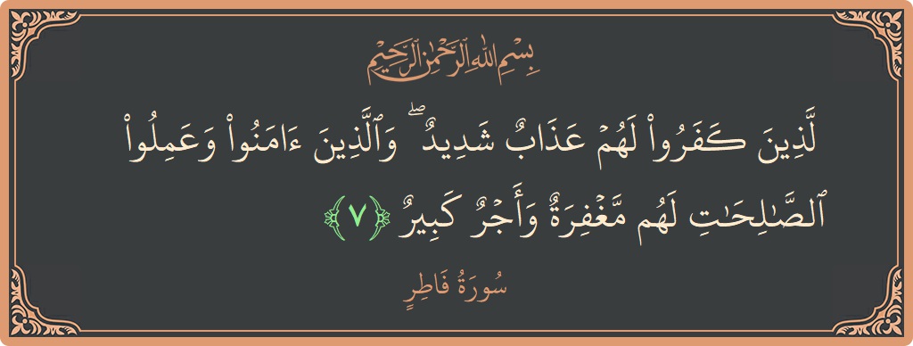 Verse 7 - Surah Faatir: (الذين كفروا لهم عذاب شديد ۖ والذين آمنوا وعملوا الصالحات لهم مغفرة وأجر كبير...) - English