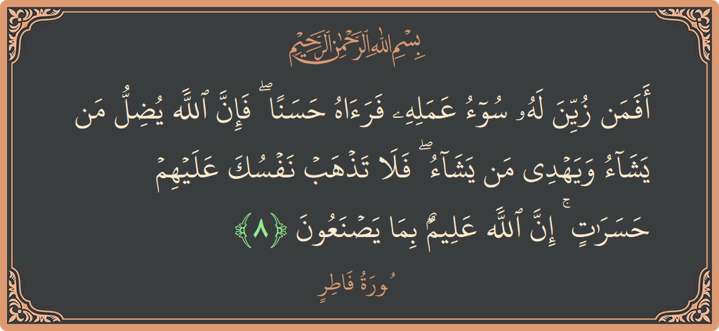 Verse 8 - Surah Faatir: (أفمن زين له سوء عمله فرآه حسنا ۖ فإن الله يضل من يشاء ويهدي من يشاء ۖ فلا تذهب نفسك...) - English