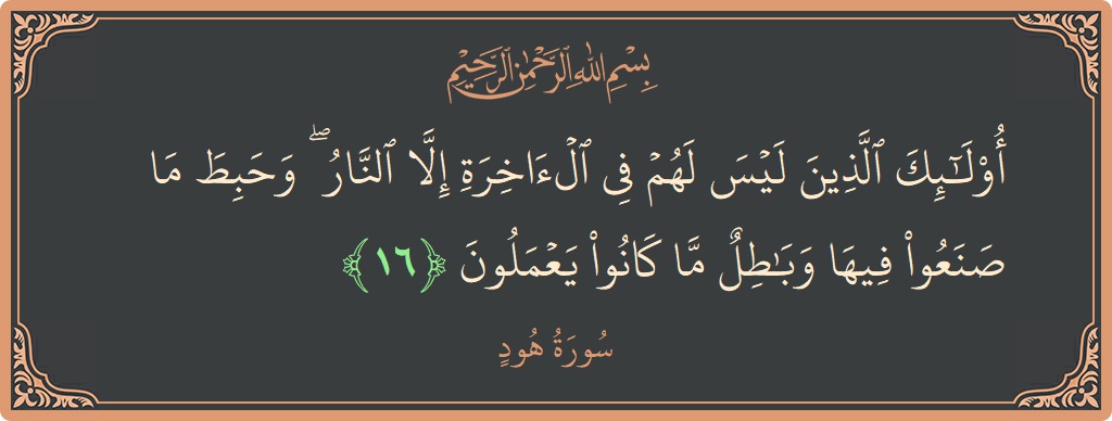 الآية 16 - سورة هود: (أولئك الذين ليس لهم في الآخرة إلا النار ۖ وحبط ما صنعوا فيها وباطل ما كانوا يعملون...)