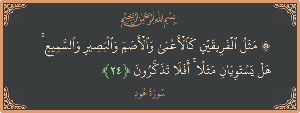 الآية 24 - سورة هود: (۞ مثل الفريقين كالأعمى والأصم والبصير والسميع ۚ هل يستويان مثلا ۚ أفلا تذكرون...)