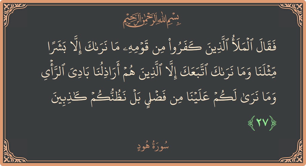 الآية 27 - سورة هود: (فقال الملأ الذين كفروا من قومه ما نراك إلا بشرا مثلنا وما نراك اتبعك إلا الذين هم أراذلنا بادي الرأي...)