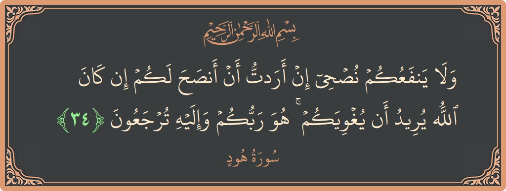 الآية 34 - سورة هود: (ولا ينفعكم نصحي إن أردت أن أنصح لكم إن كان الله يريد أن يغويكم ۚ هو ربكم وإليه ترجعون...)