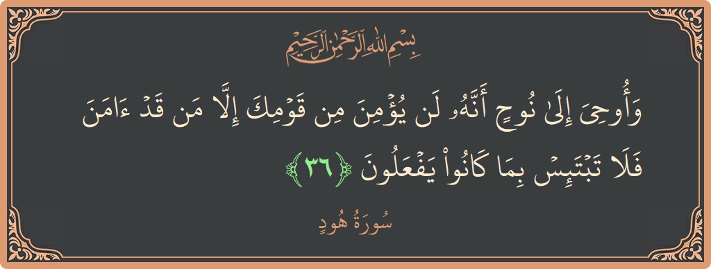 الآية 36 - سورة هود: (وأوحي إلى نوح أنه لن يؤمن من قومك إلا من قد آمن فلا تبتئس بما كانوا يفعلون...)