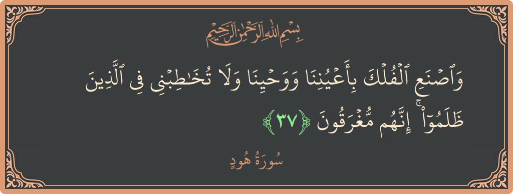الآية 37 - سورة هود: (واصنع الفلك بأعيننا ووحينا ولا تخاطبني في الذين ظلموا ۚ إنهم مغرقون...)