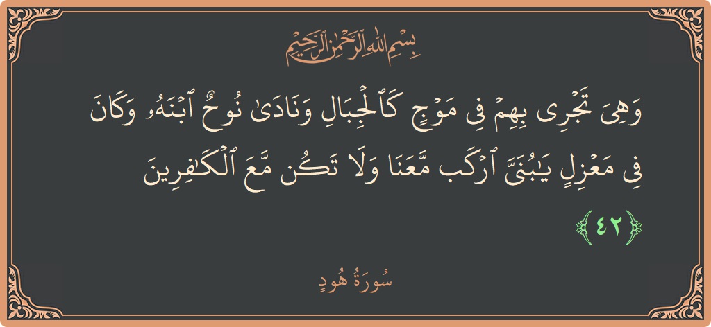 الآية 42 - سورة هود: (وهي تجري بهم في موج كالجبال ونادى نوح ابنه وكان في معزل يا بني اركب معنا ولا تكن مع الكافرين...)