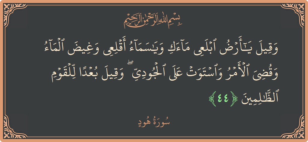 الآية 44 - سورة هود: (وقيل يا أرض ابلعي ماءك ويا سماء أقلعي وغيض الماء وقضي الأمر واستوت على الجودي ۖ وقيل بعدا للقوم الظالمين...)