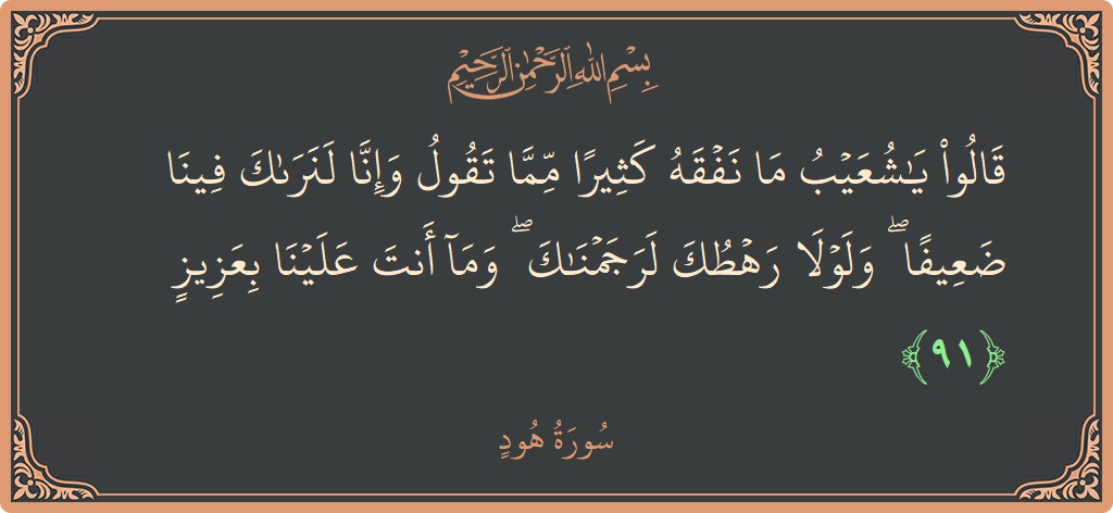 آیت 91 - سورہ ہود: (قالوا يا شعيب ما نفقه كثيرا مما تقول وإنا لنراك فينا ضعيفا ۖ ولولا رهطك لرجمناك ۖ وما أنت علينا...) - اردو
