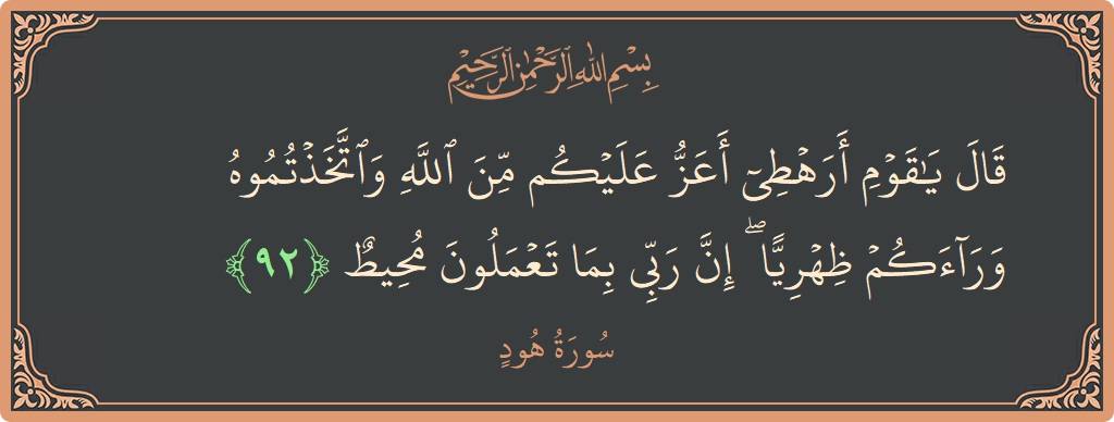 آیت 92 - سورہ ہود: (قال يا قوم أرهطي أعز عليكم من الله واتخذتموه وراءكم ظهريا ۖ إن ربي بما تعملون محيط...) - اردو