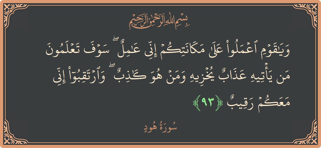 آیت 93 - سورہ ہود: (ويا قوم اعملوا على مكانتكم إني عامل ۖ سوف تعلمون من يأتيه عذاب يخزيه ومن هو كاذب ۖ وارتقبوا إني...) - اردو