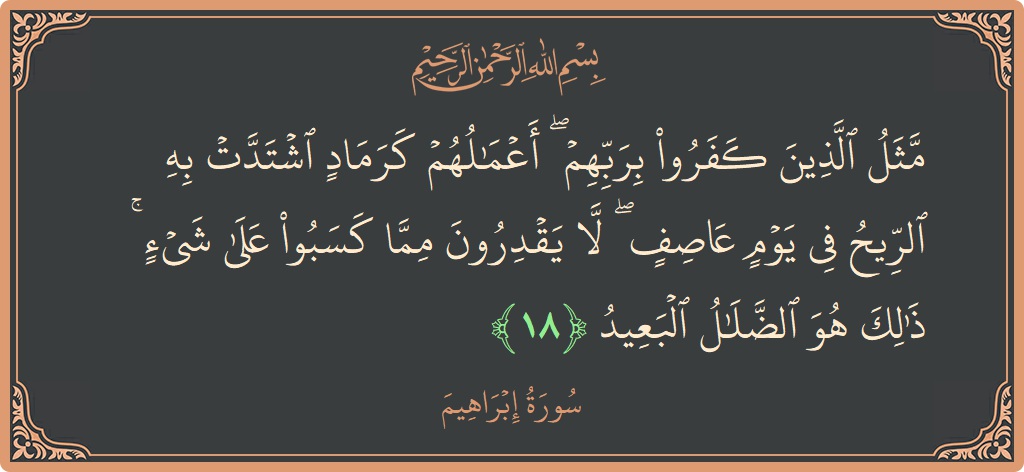 آیت 18 - سورہ ابراہیم: (مثل الذين كفروا بربهم ۖ أعمالهم كرماد اشتدت به الريح في يوم عاصف ۖ لا يقدرون مما كسبوا على شيء...) - اردو