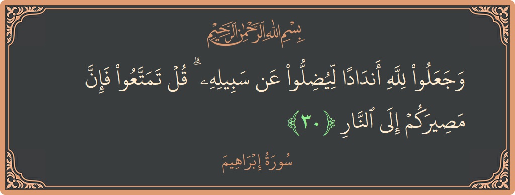 آیت 30 - سورہ ابراہیم: (وجعلوا لله أندادا ليضلوا عن سبيله ۗ قل تمتعوا فإن مصيركم إلى النار...) - اردو