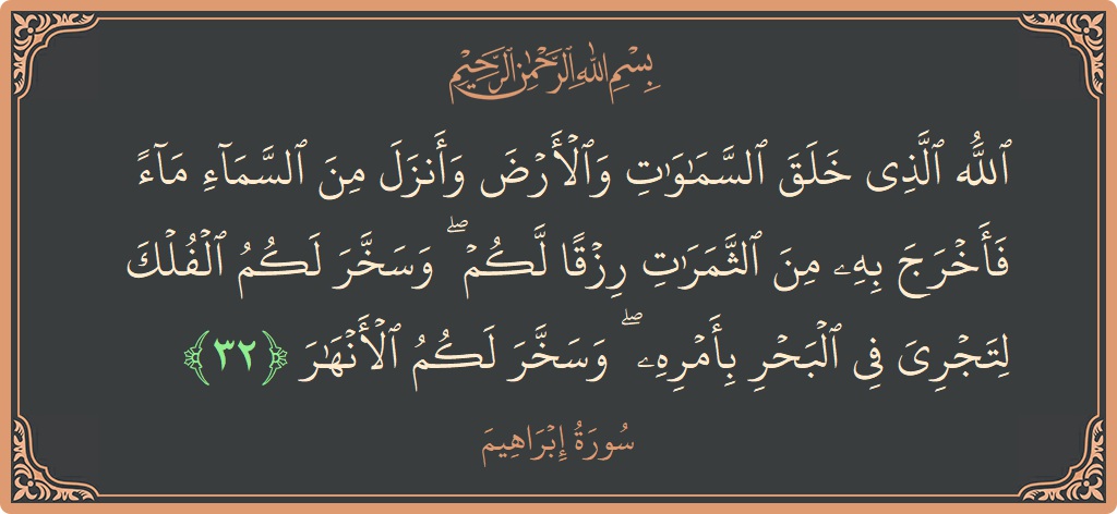 الآية 32 - سورة ابراهيم: (الله الذي خلق السماوات والأرض وأنزل من السماء ماء فأخرج به من الثمرات رزقا لكم ۖ وسخر لكم الفلك لتجري...)