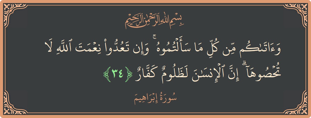 الآية 34 - سورة ابراهيم: (وآتاكم من كل ما سألتموه ۚ وإن تعدوا نعمت الله لا تحصوها ۗ إن الإنسان لظلوم كفار...)