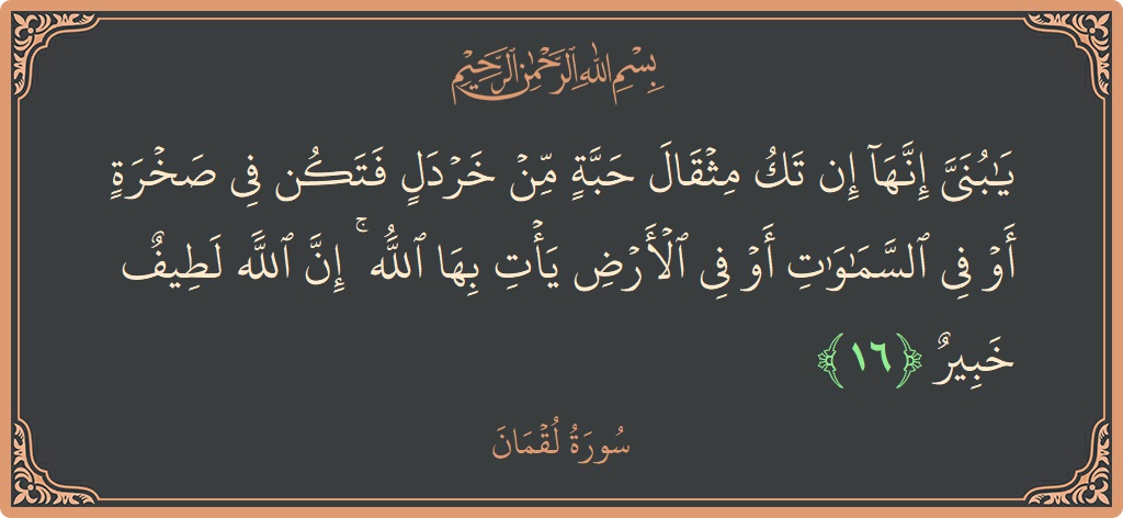 الآية 16 - سورة لقمان: (يا بني إنها إن تك مثقال حبة من خردل فتكن في صخرة أو في السماوات أو في الأرض يأت بها...)