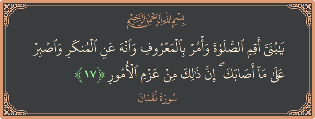 الآية 17 - سورة لقمان: (يا بني أقم الصلاة وأمر بالمعروف وانه عن المنكر واصبر على ما أصابك ۖ إن ذلك من عزم الأمور...)