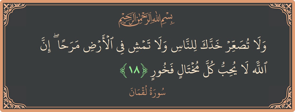 الآية 18 - سورة لقمان: (ولا تصعر خدك للناس ولا تمش في الأرض مرحا ۖ إن الله لا يحب كل مختال فخور...)