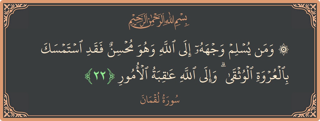 الآية 22 - سورة لقمان: (۞ ومن يسلم وجهه إلى الله وهو محسن فقد استمسك بالعروة الوثقى ۗ وإلى الله عاقبة الأمور...)