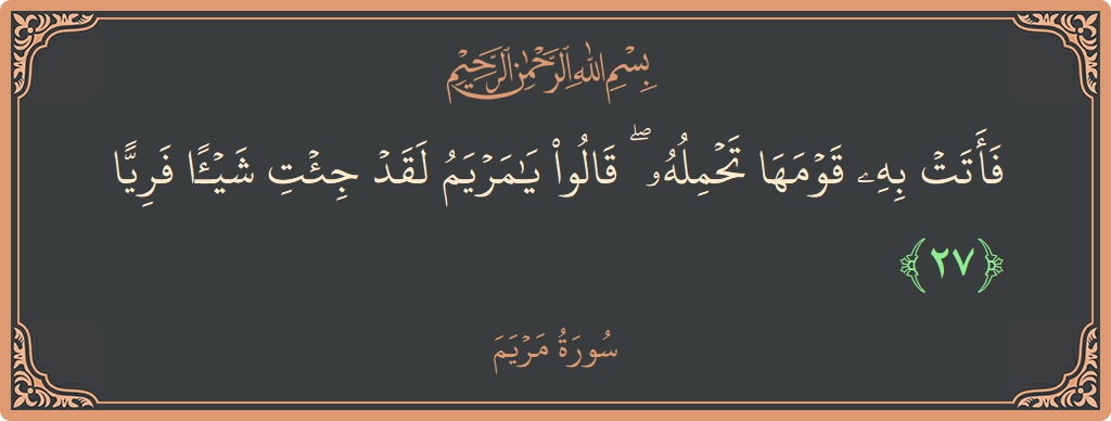 الآية 27 - سورة مريم: (فأتت به قومها تحمله ۖ قالوا يا مريم لقد جئت شيئا فريا...)