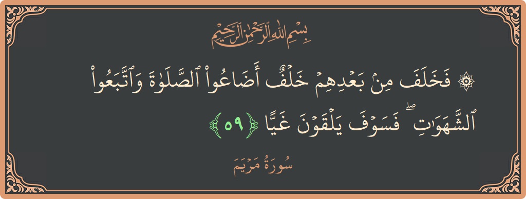 الآية 59 - سورة مريم: (۞ فخلف من بعدهم خلف أضاعوا الصلاة واتبعوا الشهوات ۖ فسوف يلقون غيا...)