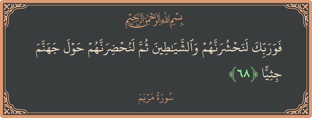 الآية 68 - سورة مريم: (فوربك لنحشرنهم والشياطين ثم لنحضرنهم حول جهنم جثيا...)