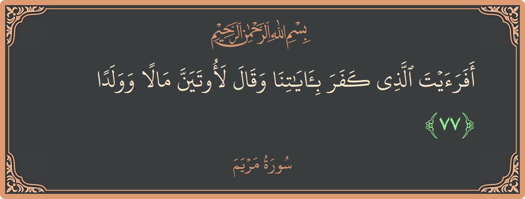 الآية 77 - سورة مريم: (أفرأيت الذي كفر بآياتنا وقال لأوتين مالا وولدا...)