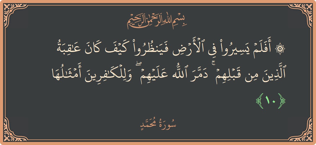 الآية 10 - سورة محمد: (۞ أفلم يسيروا في الأرض فينظروا كيف كان عاقبة الذين من قبلهم ۚ دمر الله عليهم ۖ وللكافرين أمثالها...)