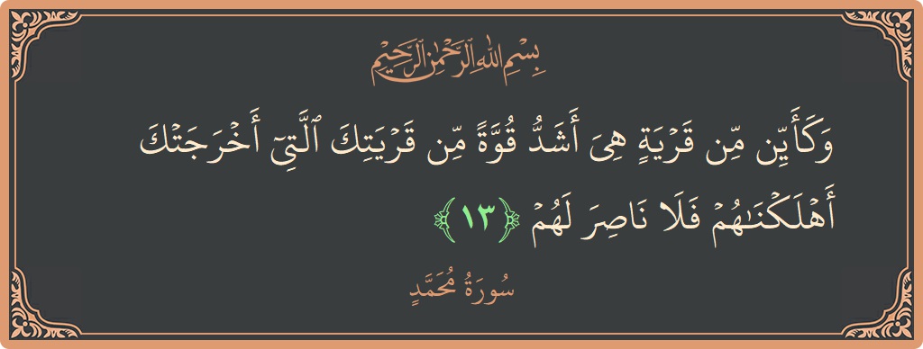 الآية 13 - سورة محمد: (وكأين من قرية هي أشد قوة من قريتك التي أخرجتك أهلكناهم فلا ناصر لهم...)