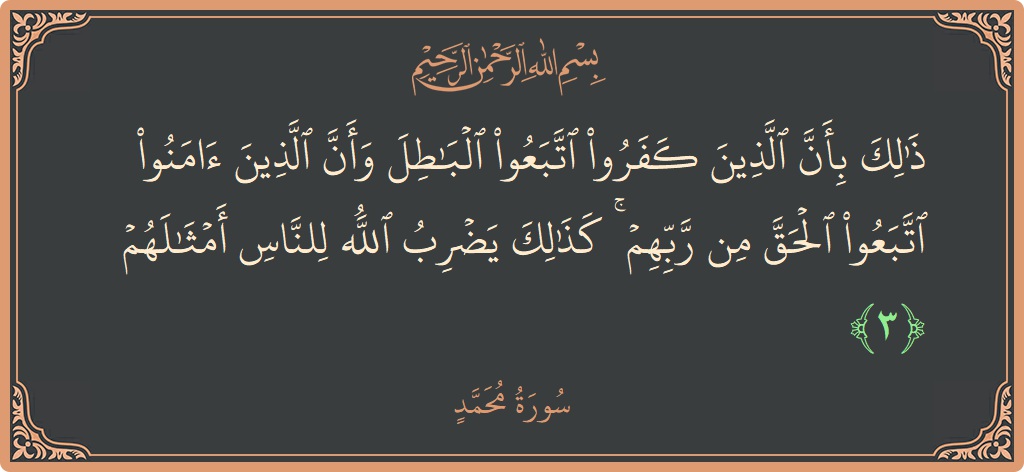 الآية 3 - سورة محمد: (ذلك بأن الذين كفروا اتبعوا الباطل وأن الذين آمنوا اتبعوا الحق من ربهم ۚ كذلك يضرب الله للناس أمثالهم...)