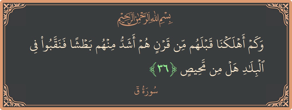 Verse 36 - Surah Qaaf: (وكم أهلكنا قبلهم من قرن هم أشد منهم بطشا فنقبوا في البلاد هل من محيص...) - English