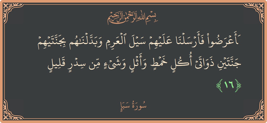 آیت 16 - سورہ سبا: (فأعرضوا فأرسلنا عليهم سيل العرم وبدلناهم بجنتيهم جنتين ذواتي أكل خمط وأثل وشيء من سدر قليل...) - اردو