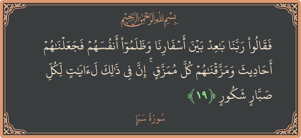 آیت 19 - سورہ سبا: (فقالوا ربنا باعد بين أسفارنا وظلموا أنفسهم فجعلناهم أحاديث ومزقناهم كل ممزق ۚ إن في ذلك لآيات لكل صبار شكور...) - اردو