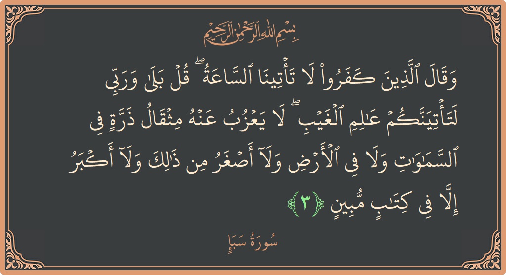 Verse 3 - Surah Saba: (وقال الذين كفروا لا تأتينا الساعة ۖ قل بلى وربي لتأتينكم عالم الغيب ۖ لا يعزب عنه مثقال ذرة في...) - English