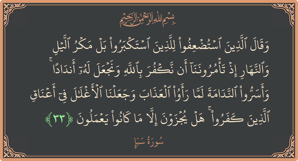 آیت 33 - سورہ سبا: (وقال الذين استضعفوا للذين استكبروا بل مكر الليل والنهار إذ تأمروننا أن نكفر بالله ونجعل له أندادا ۚ وأسروا الندامة...) - اردو