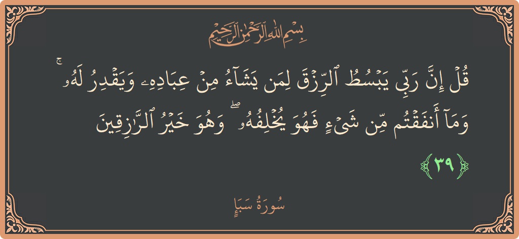 الآية 39 - سورة سبإ: (قل إن ربي يبسط الرزق لمن يشاء من عباده ويقدر له ۚ وما أنفقتم من شيء فهو يخلفه ۖ وهو...)