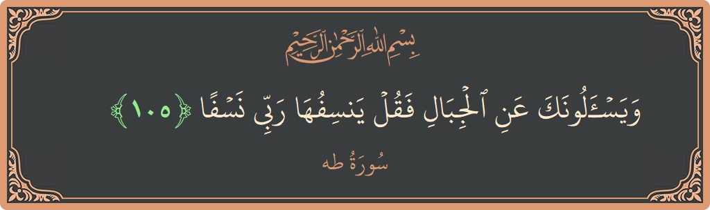 الآية 105 - سورة طه: (ويسألونك عن الجبال فقل ينسفها ربي نسفا...)