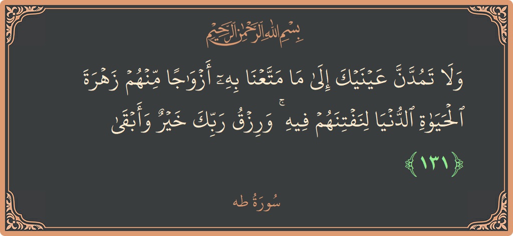 الآية 131 - سورة طه: (ولا تمدن عينيك إلى ما متعنا به أزواجا منهم زهرة الحياة الدنيا لنفتنهم فيه ۚ ورزق ربك خير وأبقى...)