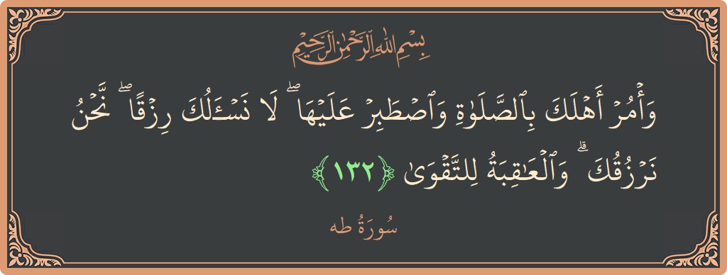 الآية 132 - سورة طه: (وأمر أهلك بالصلاة واصطبر عليها ۖ لا نسألك رزقا ۖ نحن نرزقك ۗ والعاقبة للتقوى...)