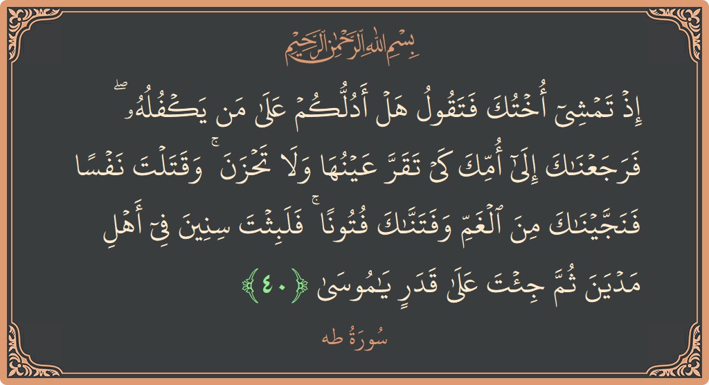 الآية 40 - سورة طه: (إذ تمشي أختك فتقول هل أدلكم على من يكفله ۖ فرجعناك إلى أمك كي تقر عينها ولا تحزن ۚ وقتلت...)