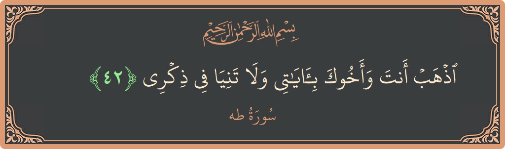 الآية 42 - سورة طه: (اذهب أنت وأخوك بآياتي ولا تنيا في ذكري...)