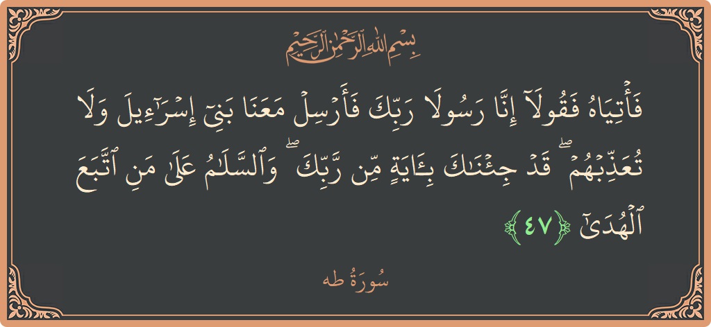 الآية 47 - سورة طه: (فأتياه فقولا إنا رسولا ربك فأرسل معنا بني إسرائيل ولا تعذبهم ۖ قد جئناك بآية من ربك ۖ والسلام على...)