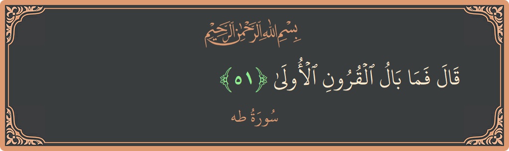 الآية 51 - سورة طه: (قال فما بال القرون الأولى...)
