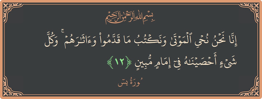 Verse 12 - Surah Yaseen: (إنا نحن نحيي الموتى ونكتب ما قدموا وآثارهم ۚ وكل شيء أحصيناه في إمام مبين...)