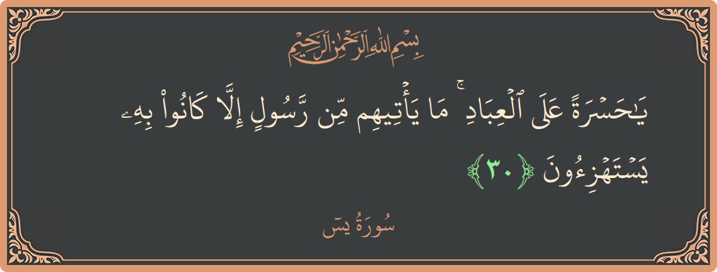 الآية 30 - سورة يس: (يا حسرة على العباد ۚ ما يأتيهم من رسول إلا كانوا به يستهزئون...)
